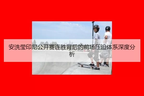 安洗莹印尼公开赛连胜背后的前场压迫体系深度分析
