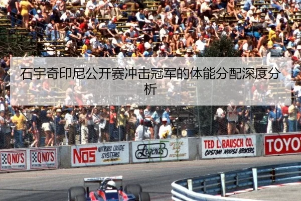 石宇奇印尼公开赛冲击冠军的体能分配深度分析