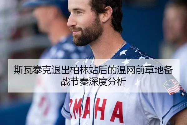 斯瓦泰克退出柏林站后的温网前草地备战节奏深度分析