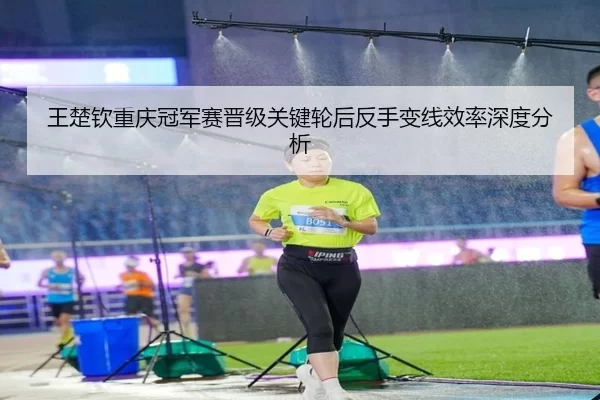 王楚钦重庆冠军赛晋级关键轮后反手变线效率深度分析